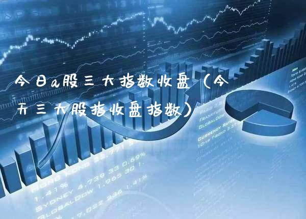 今日a股三大指数收盘（今天三大股指收盘指数）