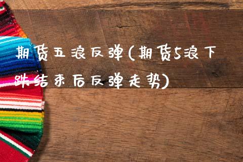 期货五浪反弹(期货5浪下跌结束后反弹走势)_https://www.boyangwujin.com_期货直播间_第1张