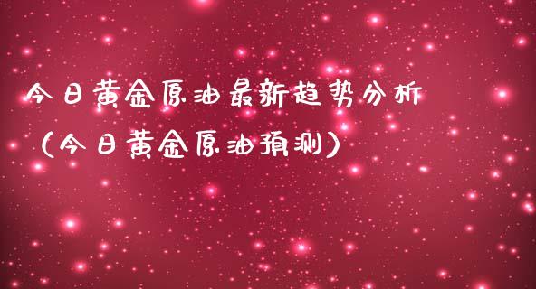 今日黄金原油最新趋势分析（今日黄金原油预测）