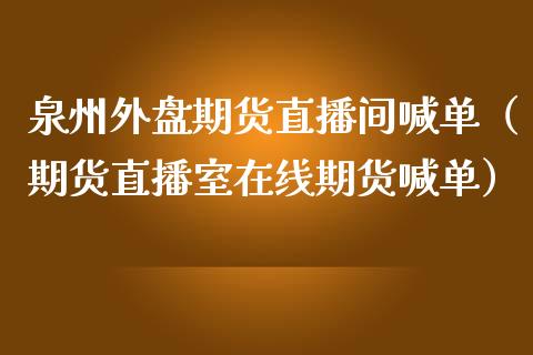 泉州外盘期货直播间喊单（期货直播室在线期货喊单）_https://www.boyangwujin.com_期货直播间_第1张