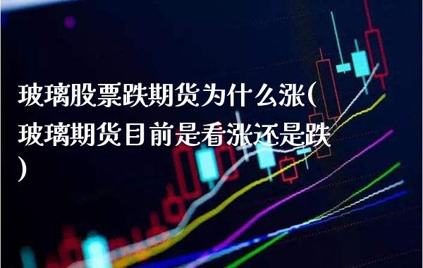 玻璃股票跌期货为什么涨(玻璃期货目前是看涨还是跌)_https://www.boyangwujin.com_原油期货_第1张
