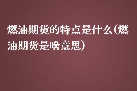 燃油期货的特点是什么(燃油期货是啥意思)