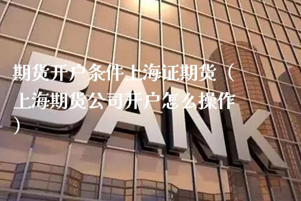 期货开户条件上海证期货（上海期货公司开户怎么操作）