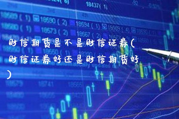 财信期货是不是财信证券(财信证券好还是财信期货好)_https://www.boyangwujin.com_期货直播间_第1张