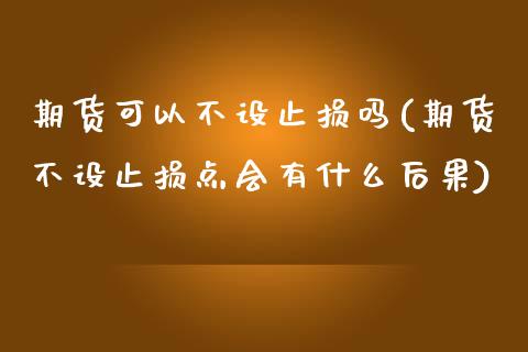 期货可以不设止损吗(期货不设止损点会有什么后果)_https://www.boyangwujin.com_恒生指数_第1张