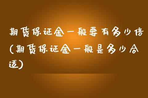 期货保证金一般要有多少倍(期货保证金一般是多少合适)