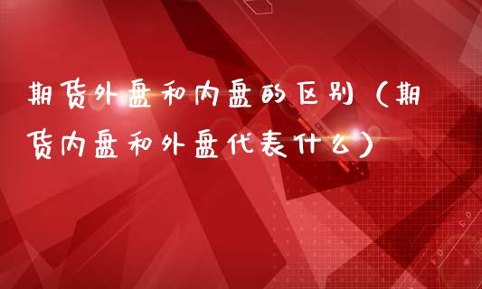 期货外盘和内盘的区别（期货内盘和外盘代表什么）_https://www.boyangwujin.com_原油期货_第1张