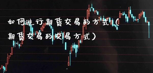 如何进行期货交易的方式（期货交易的交易方式）_https://www.boyangwujin.com_期货直播间_第1张