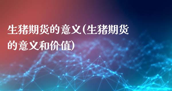 生猪期货的意义(生猪期货的意义和价值)