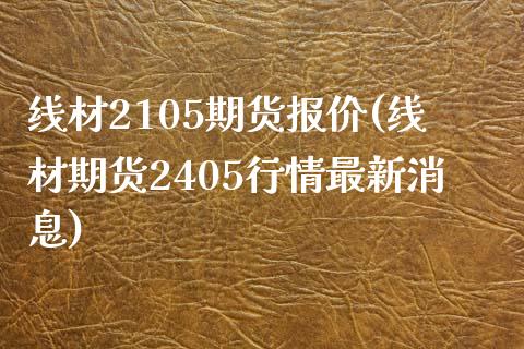 线材2105期货报价(线材期货2405行情最新消息)
