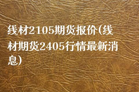 线材2105期货报价(线材期货2405行情最新消息)_https://www.boyangwujin.com_期货开户_第1张