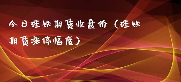 今日硅铁期货收盘价（硅铁期货涨停幅度）_https://www.boyangwujin.com_恒生指数_第1张