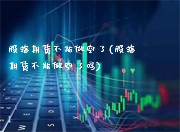 股指期货不能做空了(股指期货不能做空了吗)_https://www.boyangwujin.com_恒生指数_第1张