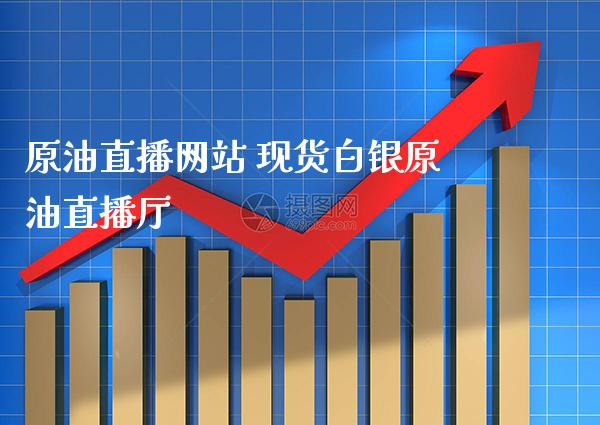 原油直播网站 现货白银原油直播厅_https://www.boyangwujin.com_期货直播间_第1张