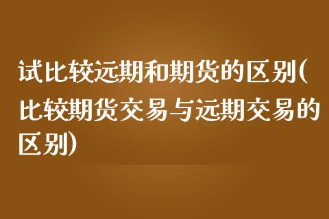 试比较远期和期货的区别(比较期货交易与远期交易的区别)