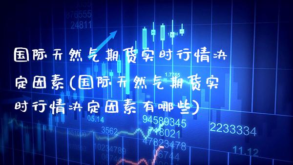 国际天然气期货实时行情决定因素(国际天然气期货实时行情决定因素有哪些)