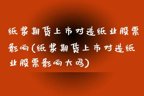 纸浆期货上市对造纸业股票影响(纸浆期货上市对造纸业股票影响大吗)_https://www.boyangwujin.com_期货直播间_第1张