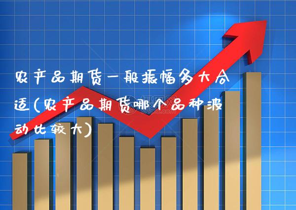 农产品期货一般振幅多大合适(农产品期货哪个品种波动比较大)