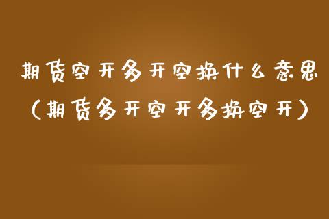 期货空开多开空换什么意思（期货多开空开多换空开）_https://www.boyangwujin.com_期货直播间_第1张