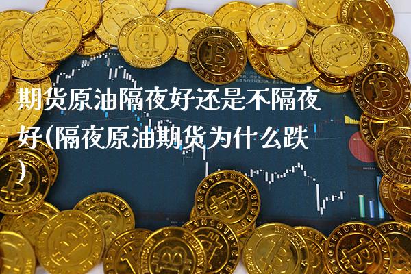 期货原油隔夜好还是不隔夜好(隔夜原油期货为什么跌)_https://www.boyangwujin.com_期货直播间_第1张