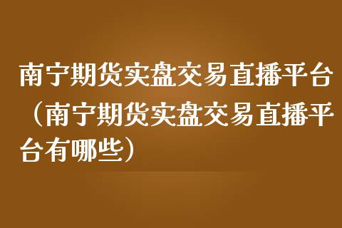 南宁期货实盘交易直播平台（南宁期货实盘交易直播平台有哪些）_https://www.boyangwujin.com_道指期货_第1张