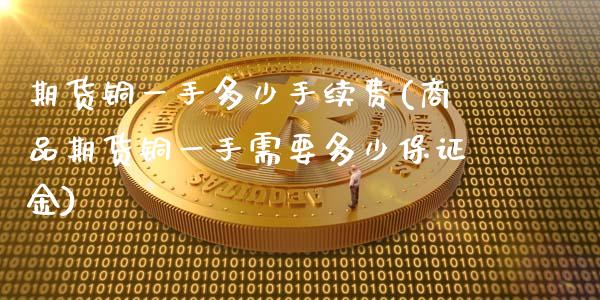 期货铜一手多少手续费(商品期货铜一手需要多少保证金)