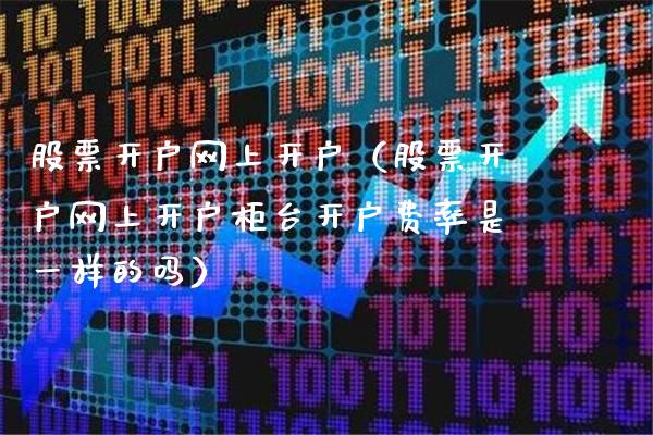 股票开户网上开户（股票开户网上开户柜台开户费率是一样的吗）_https://www.boyangwujin.com_恒生指数_第1张