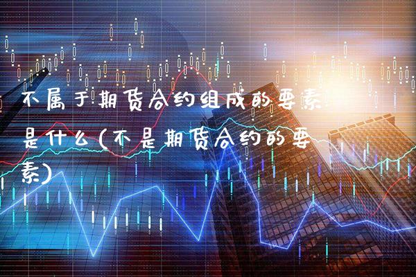 不属于期货合约组成的要素是什么(不是期货合约的要素)