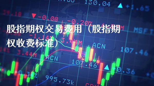 股指期权交易费用（股指期权收费标准）_https://www.boyangwujin.com_期货直播间_第1张