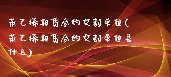 苯乙烯期货合约交割单位(苯乙烯期货合约交割单位是什么)