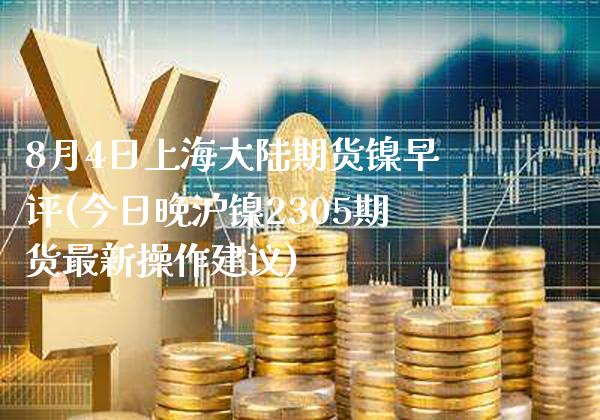 8月4日上海大陆期货镍早评(今日晚沪镍2305期货最新操作建议)