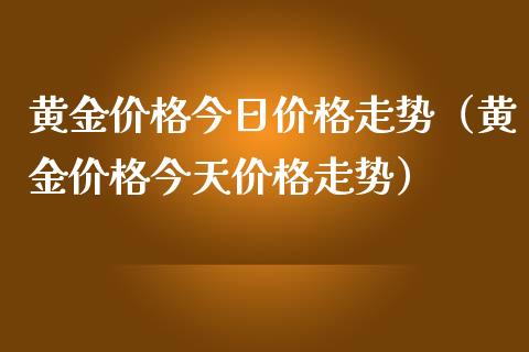 黄金价格今日价格走势（黄金价格今天价格走势）