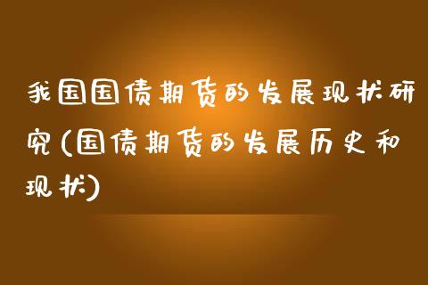 我国国债期货的发展现状研究(国债期货的发展历史和现状)