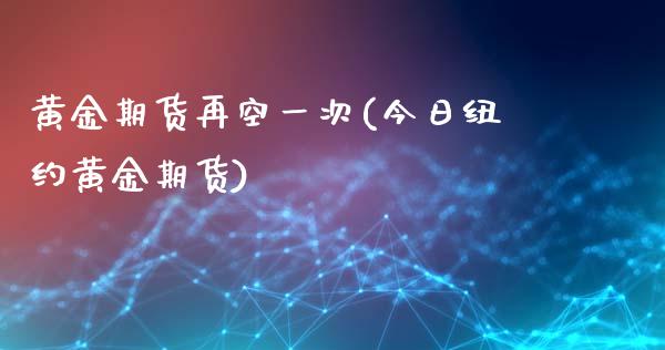 黄金期货再空一次(今日纽约黄金期货)_https://www.boyangwujin.com_期货开户_第1张