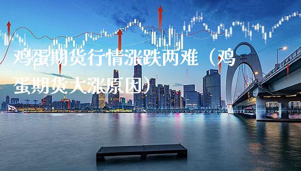 鸡蛋期货行情涨跌两难（鸡蛋期货大涨原因）_https://www.boyangwujin.com_期货直播间_第1张