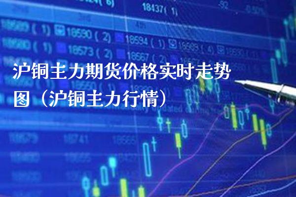 沪铜主力期货价格实时走势图（沪铜主力行情）