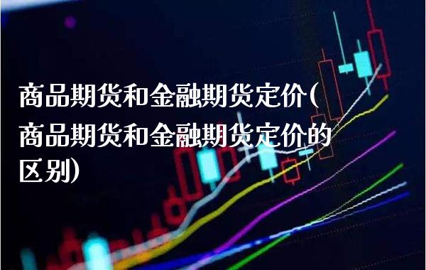 商品期货和金融期货定价(商品期货和金融期货定价的区别)_https://www.boyangwujin.com_期货直播间_第1张