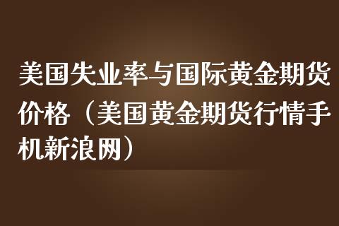 美国失业率与国际黄金期货价格（美国黄金期货行情手机新浪网）_https://www.boyangwujin.com_黄金期货_第1张