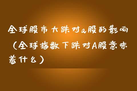 全球股市大跌对a股的影响（全球指数下跌对A股意味着什么）_https://www.boyangwujin.com_期货直播间_第1张