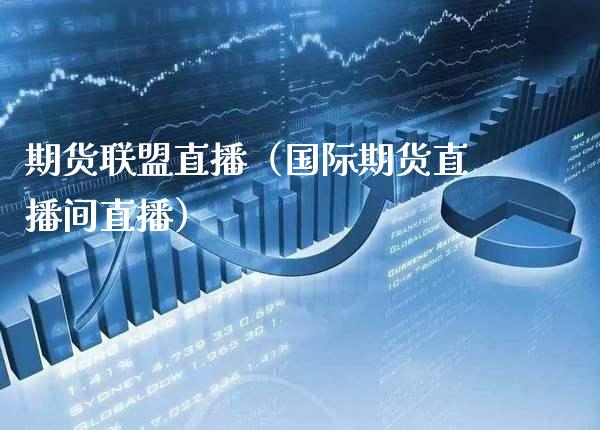 期货联盟直播（国际期货直播间直播）_https://www.boyangwujin.com_原油期货_第1张
