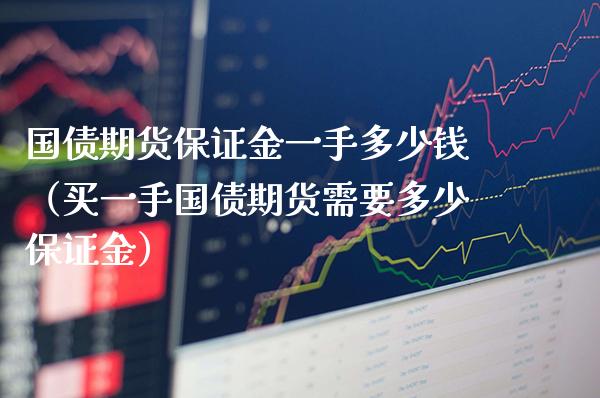 国债期货保证金一手多少钱（买一手国债期货需要多少保证金）_https://www.boyangwujin.com_期货直播间_第1张