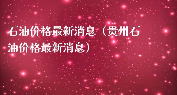 石油价格最新消息（贵州石油价格最新消息）_https://www.boyangwujin.com_期货直播间_第1张