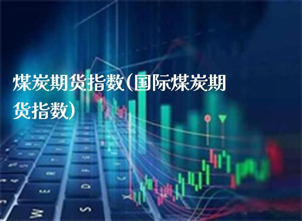 煤炭期货指数(国际煤炭期货指数)_https://www.boyangwujin.com_期货直播间_第1张
