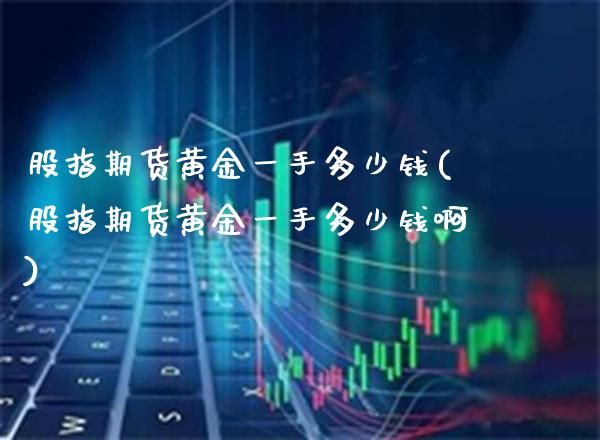 股指期货黄金一手多少钱(股指期货黄金一手多少钱啊)_https://www.boyangwujin.com_期货直播间_第1张