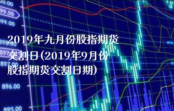 2019年九月份股指期货交割日(2019年9月份股指期货交割日期)_https://www.boyangwujin.com_期货直播间_第1张