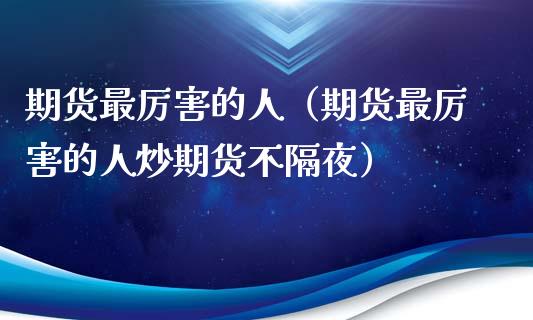 期货最厉害的人（期货最厉害的人炒期货不隔夜）