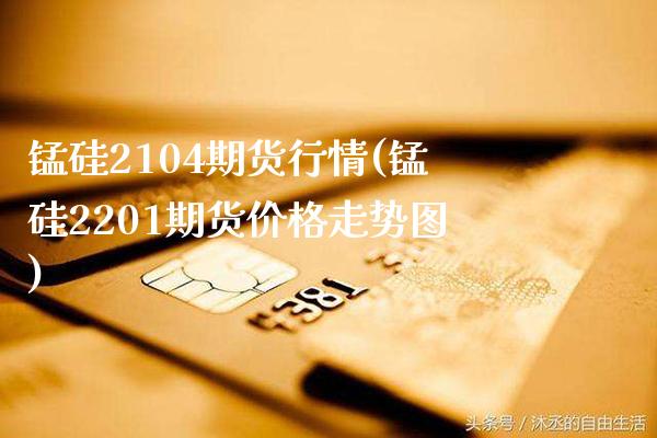 锰硅2104期货行情(锰硅2201期货价格走势图)_https://www.boyangwujin.com_白银期货_第1张