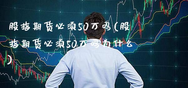 股指期货必须50万吗(股指期货必须50万吗为什么)_https://www.boyangwujin.com_原油期货_第1张