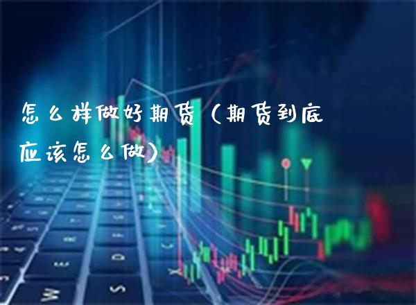 怎么样做好期货（期货到底应该怎么做）_https://www.boyangwujin.com_期货直播间_第1张