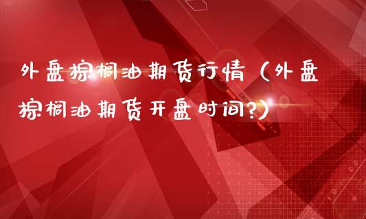 外盘棕榈油期货行情（外盘棕榈油期货开盘时间?）_https://www.boyangwujin.com_黄金期货_第1张
